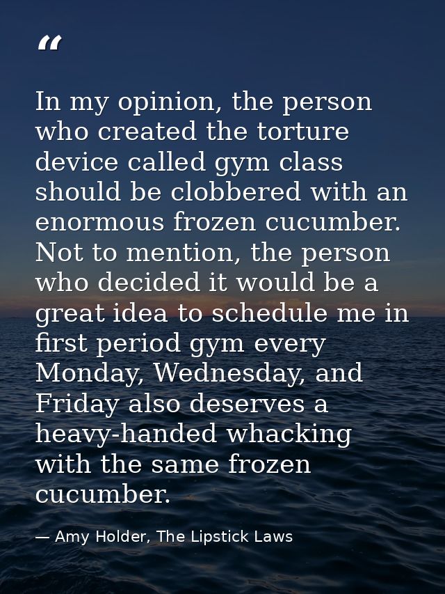 In my opinion, the person who created the torture device called gym class should be clobbered with an enormous frozen cu — Amy Holder, The Lipstick Laws