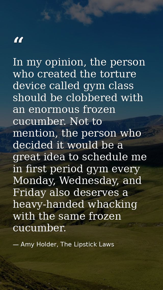 In my opinion, the person who created the torture device called gym class should be clobbered with an enormous frozen cu — Amy Holder, The Lipstick Laws