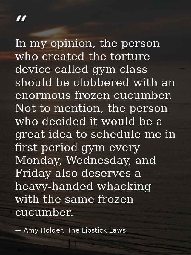 In my opinion, the person who created the torture device called gym class should be clobbered with an enormous frozen cu — Amy Holder, The Lipstick Laws