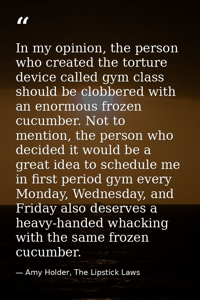 In my opinion, the person who created the torture device called gym class should be clobbered with an enormous frozen cu — Amy Holder, The Lipstick Laws