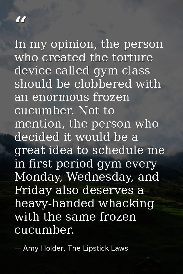 In my opinion, the person who created the torture device called gym class should be clobbered with an enormous frozen cu — Amy Holder, The Lipstick Laws