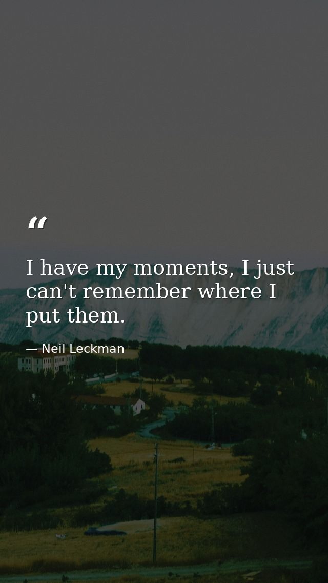 I have my moments, I just can't remember where I put them. — Neil Leckman