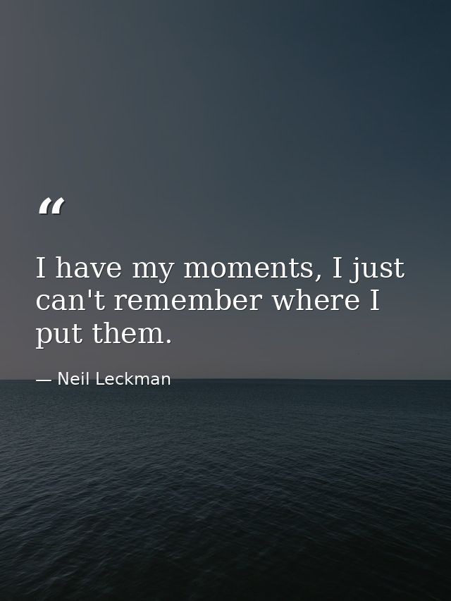 I have my moments, I just can't remember where I put them. — Neil Leckman