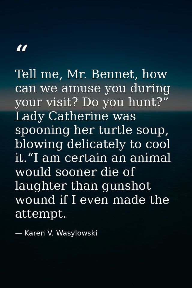 Tell me, Mr. Bennet, how can we amuse you during your visit? Do you hunt?” Lady Catherine was spooning her turtle soup,  — Karen V. Wasylowski