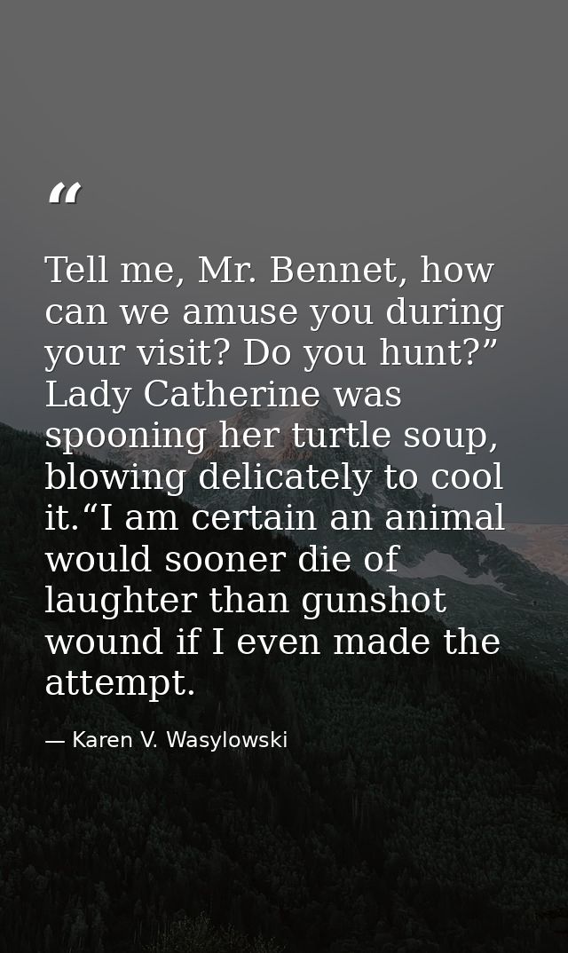 Tell me, Mr. Bennet, how can we amuse you during your visit? Do you hunt?” Lady Catherine was spooning her turtle soup,  — Karen V. Wasylowski
