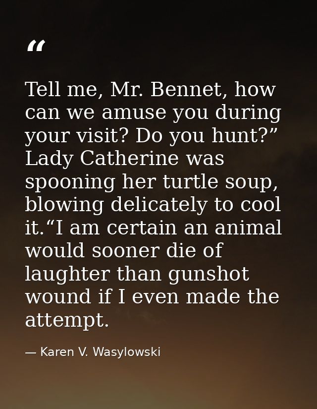 Tell me, Mr. Bennet, how can we amuse you during your visit? Do you hunt?” Lady Catherine was spooning her turtle soup,  — Karen V. Wasylowski