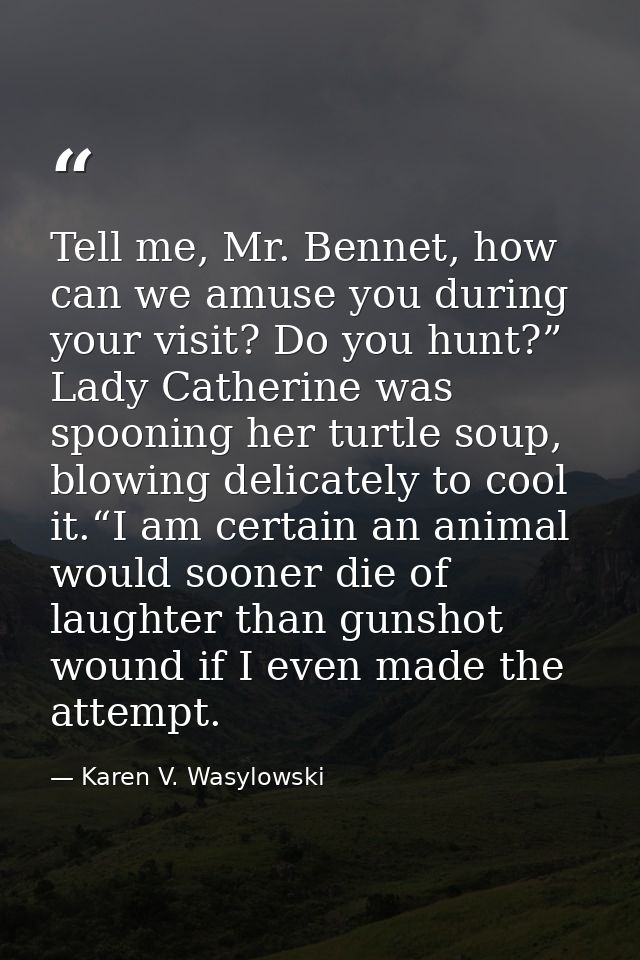 Tell me, Mr. Bennet, how can we amuse you during your visit? Do you hunt?” Lady Catherine was spooning her turtle soup,  — Karen V. Wasylowski