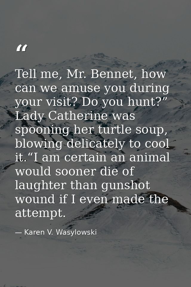 Tell me, Mr. Bennet, how can we amuse you during your visit? Do you hunt?” Lady Catherine was spooning her turtle soup,  — Karen V. Wasylowski