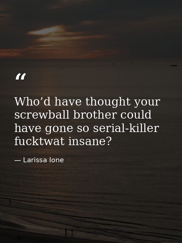 Who’d have thought your screwball brother could have gone so serial-killer fucktwat insane? — Larissa Ione