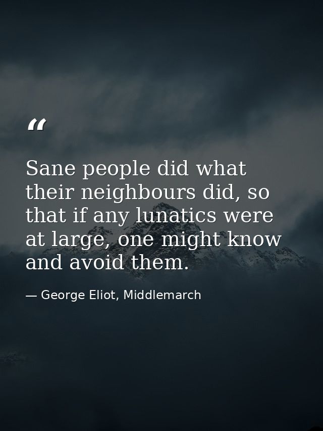 Sane people did what their neighbours did, so that if any lunatics were at large, one might know and avoid them. — George Eliot, Middlemarch