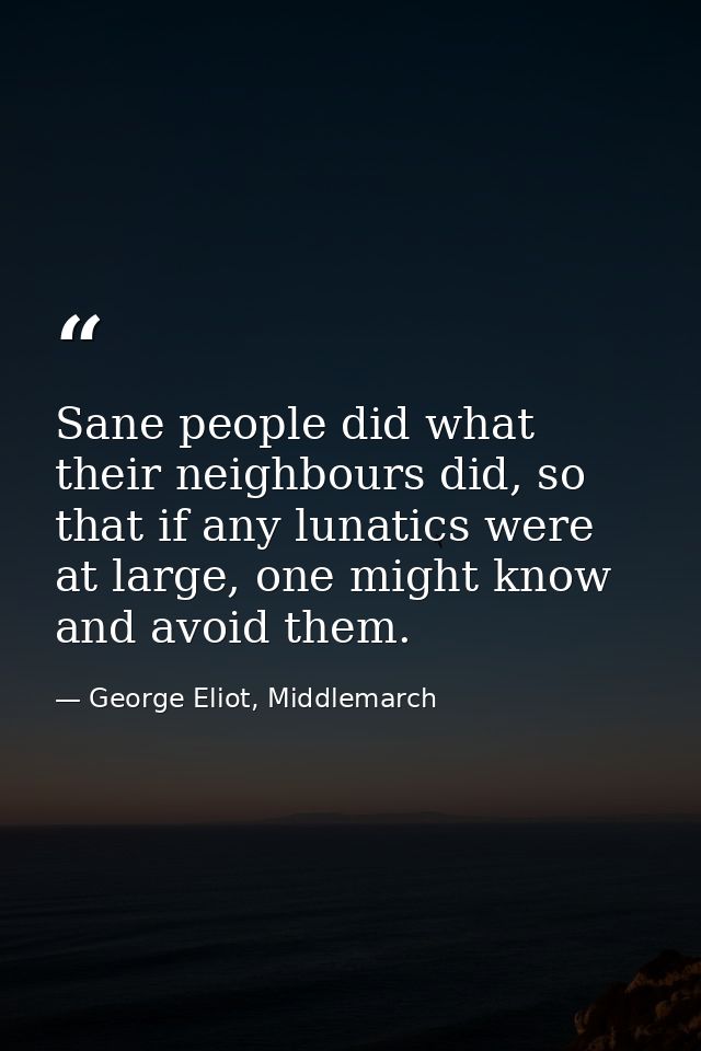 Sane people did what their neighbours did, so that if any lunatics were at large, one might know and avoid them. — George Eliot, Middlemarch