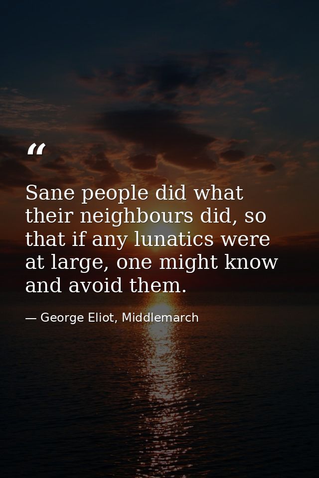 Sane people did what their neighbours did, so that if any lunatics were at large, one might know and avoid them. — George Eliot, Middlemarch