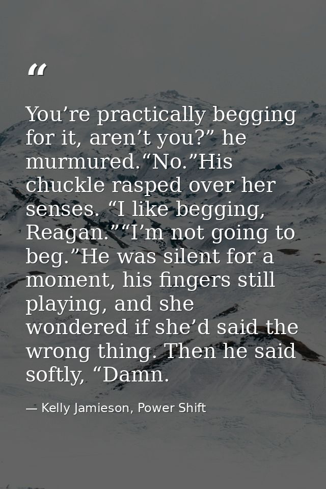 You’re practically begging for it, aren’t you?” he murmured.“No.”His chuckle rasped over her senses. “I like begging, Re — Kelly Jamieson, Power Shift