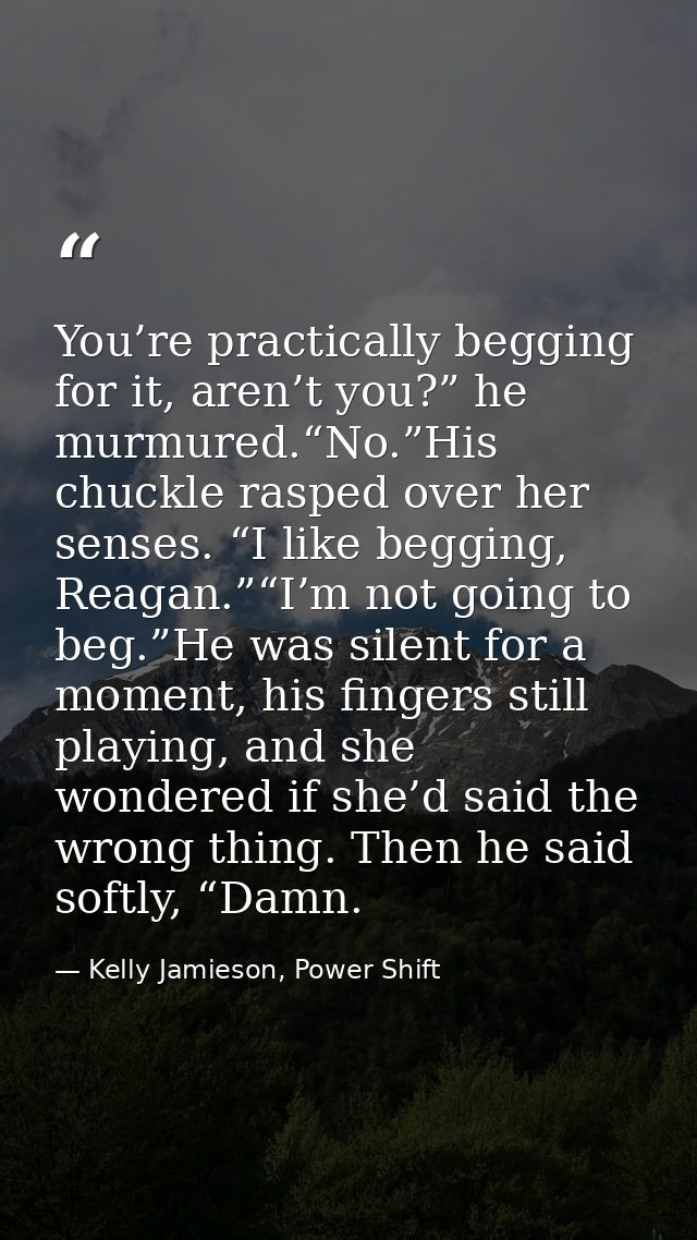 You’re practically begging for it, aren’t you?” he murmured.“No.”His chuckle rasped over her senses. “I like begging, Re — Kelly Jamieson, Power Shift