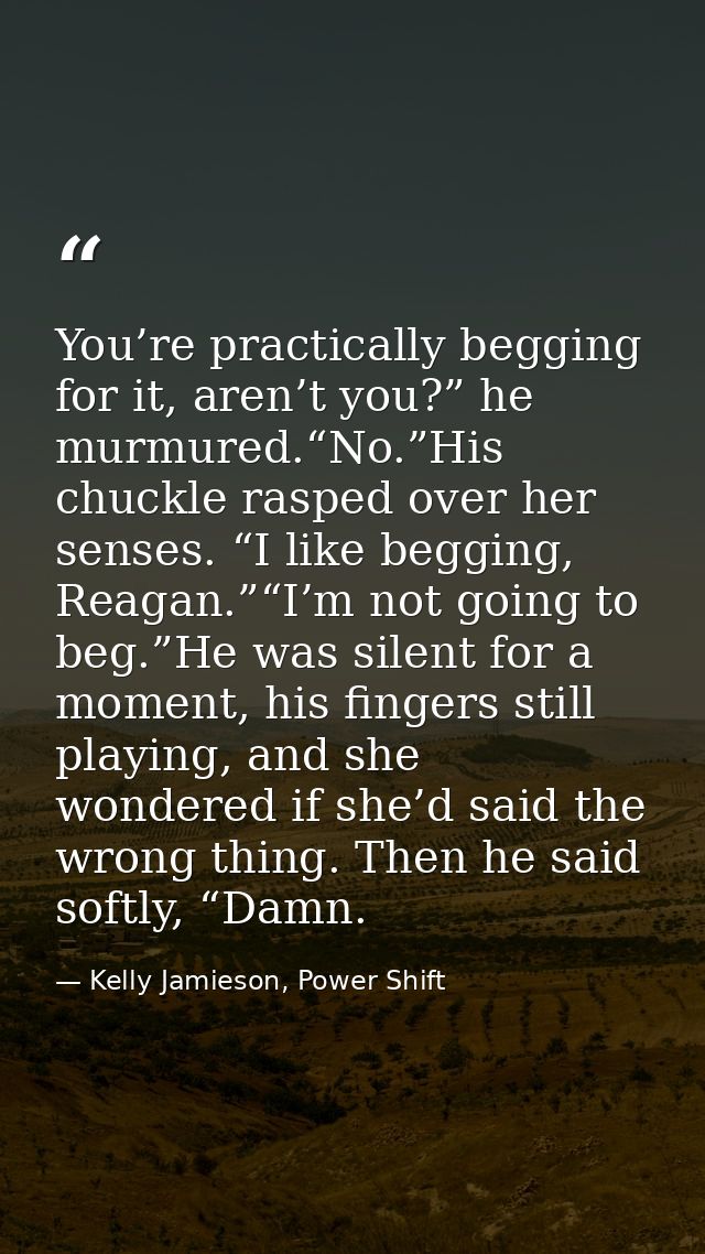 You’re practically begging for it, aren’t you?” he murmured.“No.”His chuckle rasped over her senses. “I like begging, Re — Kelly Jamieson, Power Shift