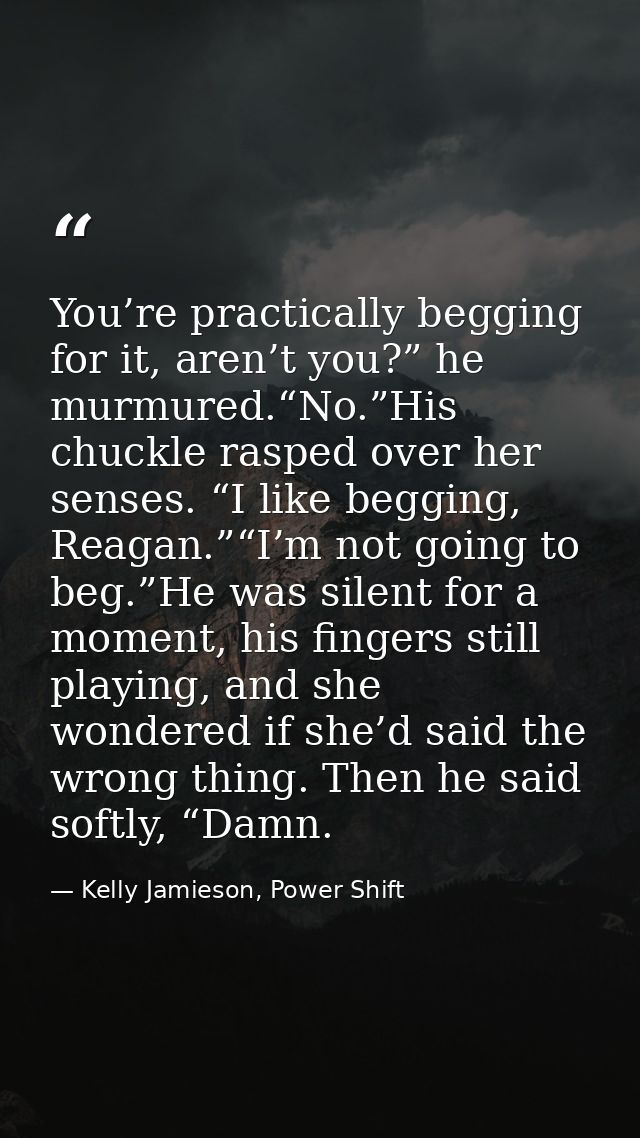 You’re practically begging for it, aren’t you?” he murmured.“No.”His chuckle rasped over her senses. “I like begging, Re — Kelly Jamieson, Power Shift