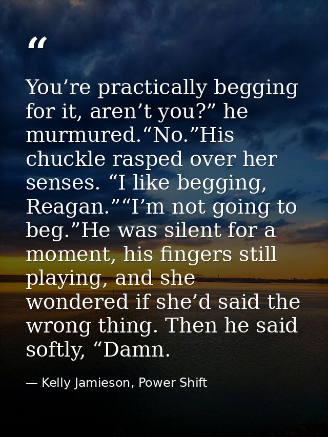 You’re practically begging for it, aren’t you?” he murmured.“No.”His chuckle rasped over her senses. “I like begging, Re — Kelly Jamieson, Power Shift
