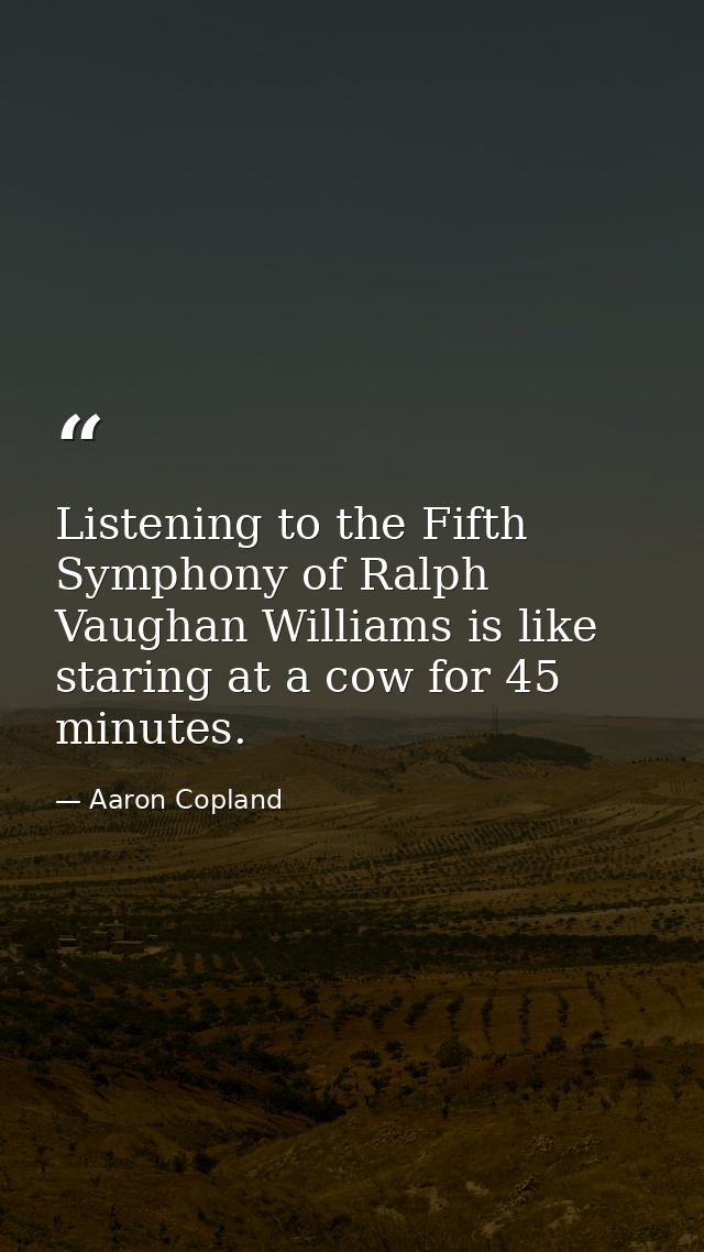 Listening to the Fifth Symphony of Ralph Vaughan Williams is like staring at a cow for 45 minutes. — Aaron Copland
