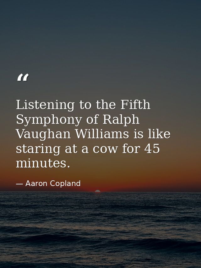 Listening to the Fifth Symphony of Ralph Vaughan Williams is like staring at a cow for 45 minutes. — Aaron Copland