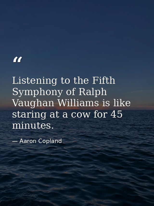 Listening to the Fifth Symphony of Ralph Vaughan Williams is like staring at a cow for 45 minutes. — Aaron Copland