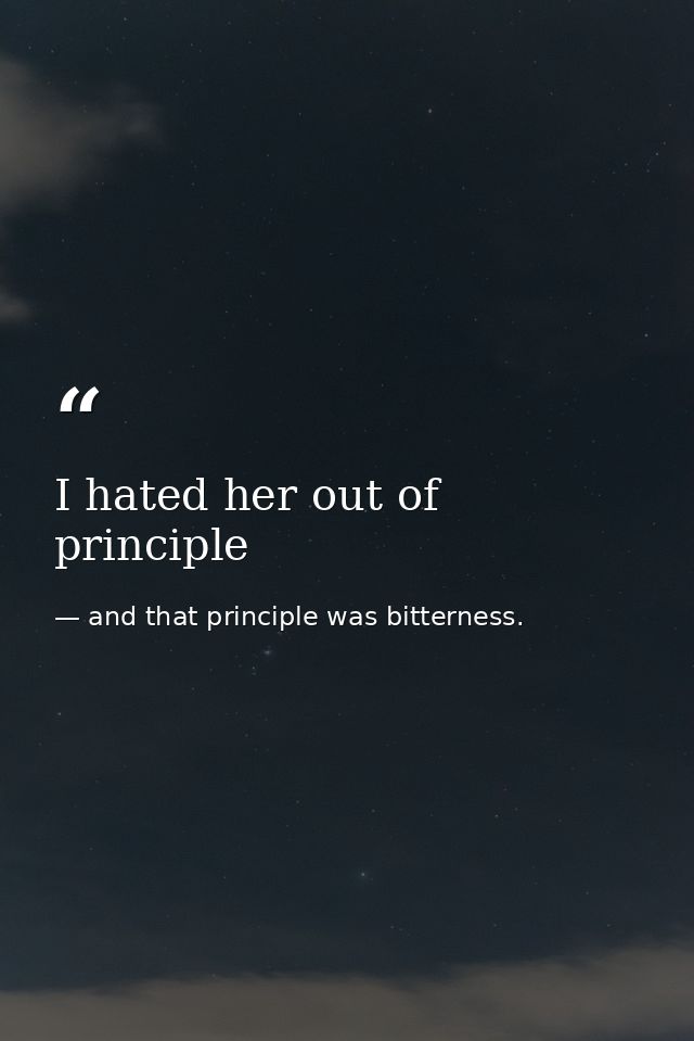 I hated her out of principle — and that principle was bitterness.
