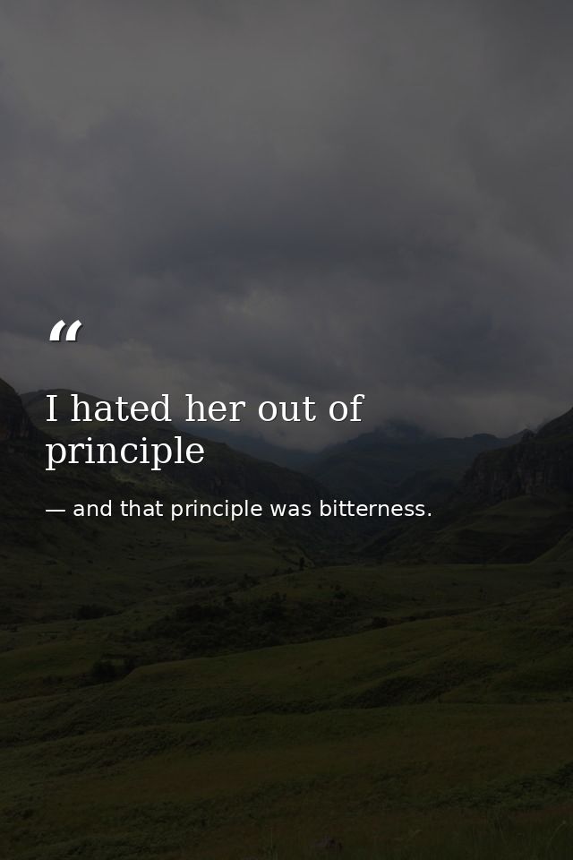 I hated her out of principle — and that principle was bitterness.
