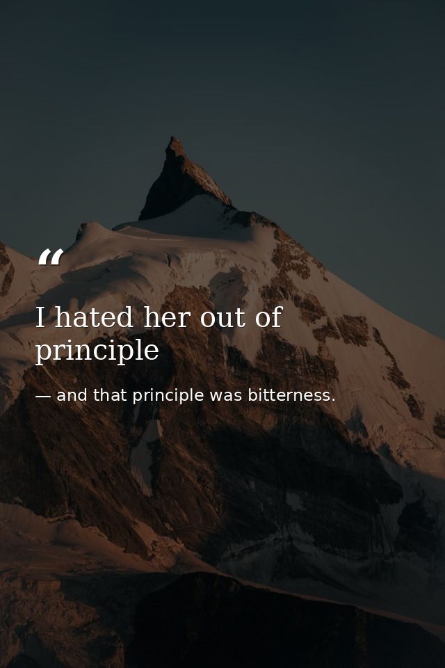 I hated her out of principle — and that principle was bitterness.