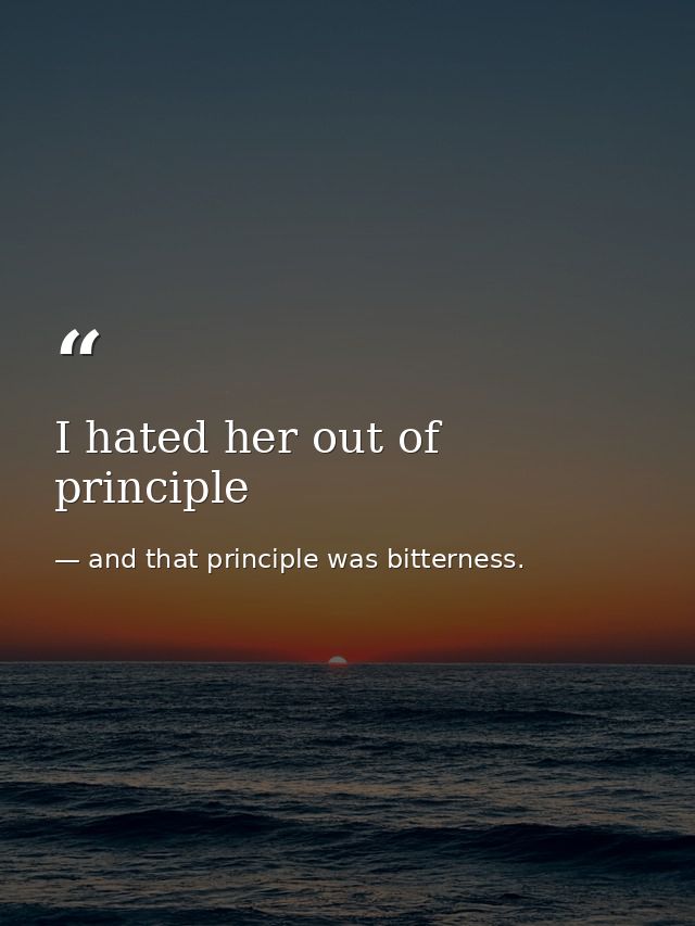 I hated her out of principle — and that principle was bitterness.