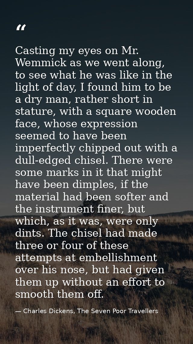 Casting my eyes on Mr. Wemmick as we went along, to see what he was like in the light of day, I found him to be a dry ma — Charles Dickens, The Seven Poor Travellers