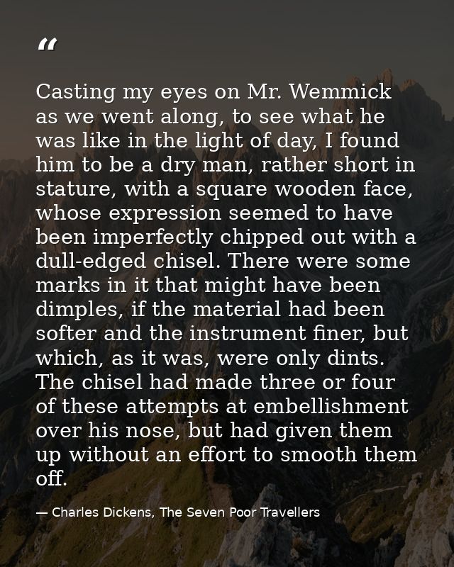 Casting my eyes on Mr. Wemmick as we went along, to see what he was like in the light of day, I found him to be a dry ma — Charles Dickens, The Seven Poor Travellers