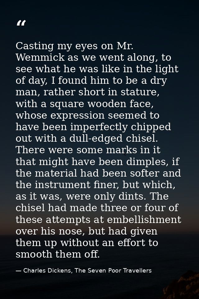 Casting my eyes on Mr. Wemmick as we went along, to see what he was like in the light of day, I found him to be a dry ma — Charles Dickens, The Seven Poor Travellers