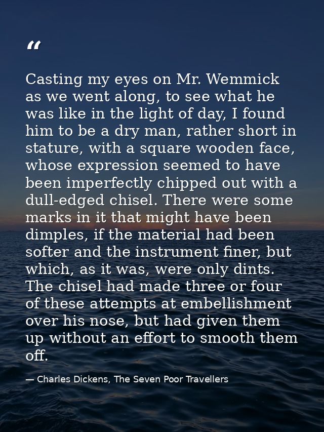Casting my eyes on Mr. Wemmick as we went along, to see what he was like in the light of day, I found him to be a dry ma — Charles Dickens, The Seven Poor Travellers