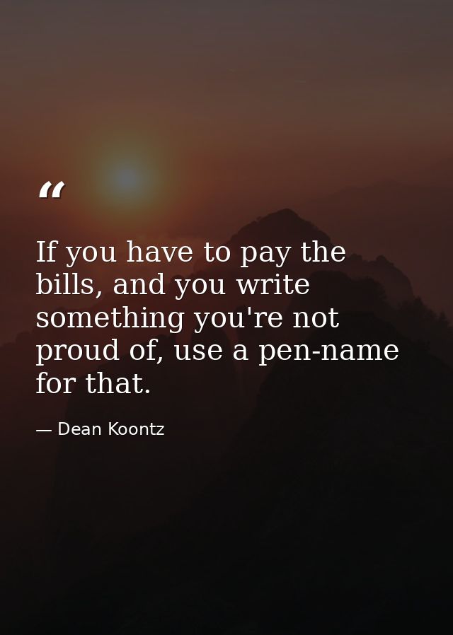If you have to pay the bills, and you write something you're not proud of, use a pen-name for that. — Dean Koontz