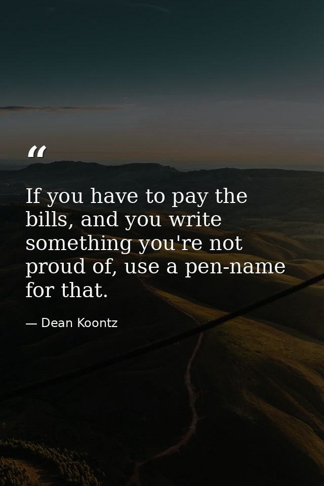 If you have to pay the bills, and you write something you're not proud of, use a pen-name for that. — Dean Koontz