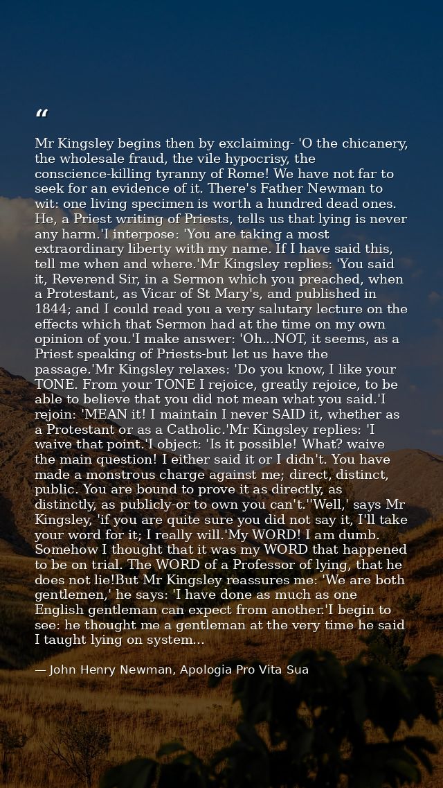 Mr Kingsley begins then by exclaiming- 'O the chicanery, the wholesale fraud, the vile hypocrisy, the conscience-killing — John Henry Newman, Apologia Pro Vita Sua