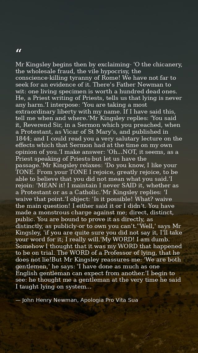 Mr Kingsley begins then by exclaiming- 'O the chicanery, the wholesale fraud, the vile hypocrisy, the conscience-killing — John Henry Newman, Apologia Pro Vita Sua