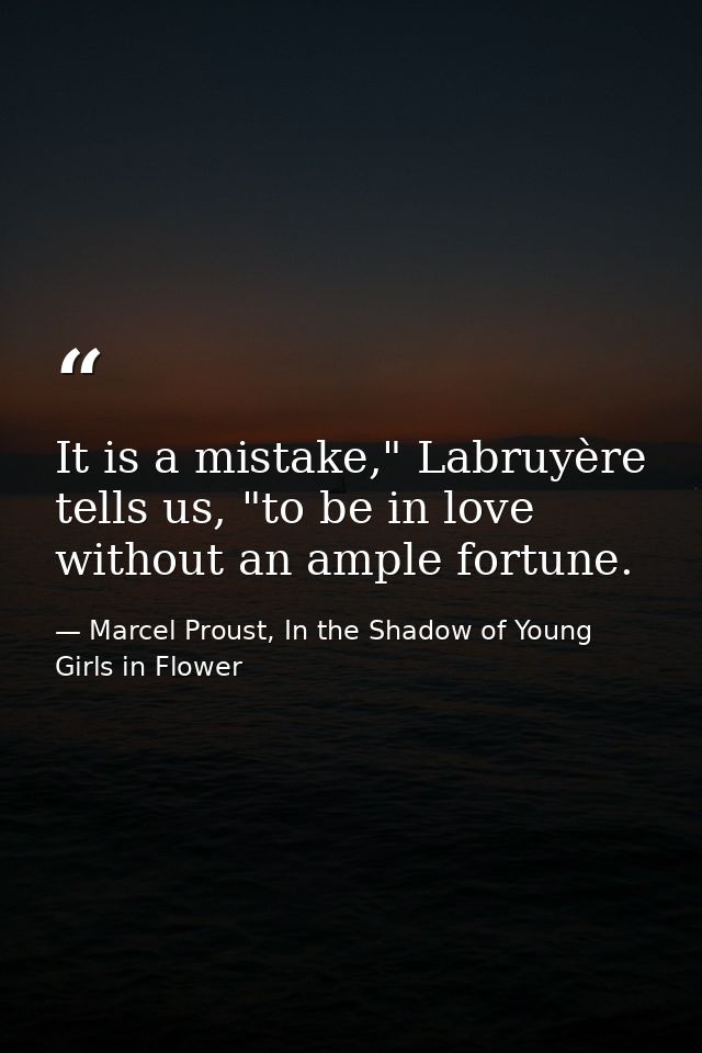 It is a mistake," Labruyère tells us, "to be in love without an ample fortune. — Marcel Proust, In the Shadow of Young Girls in Flower