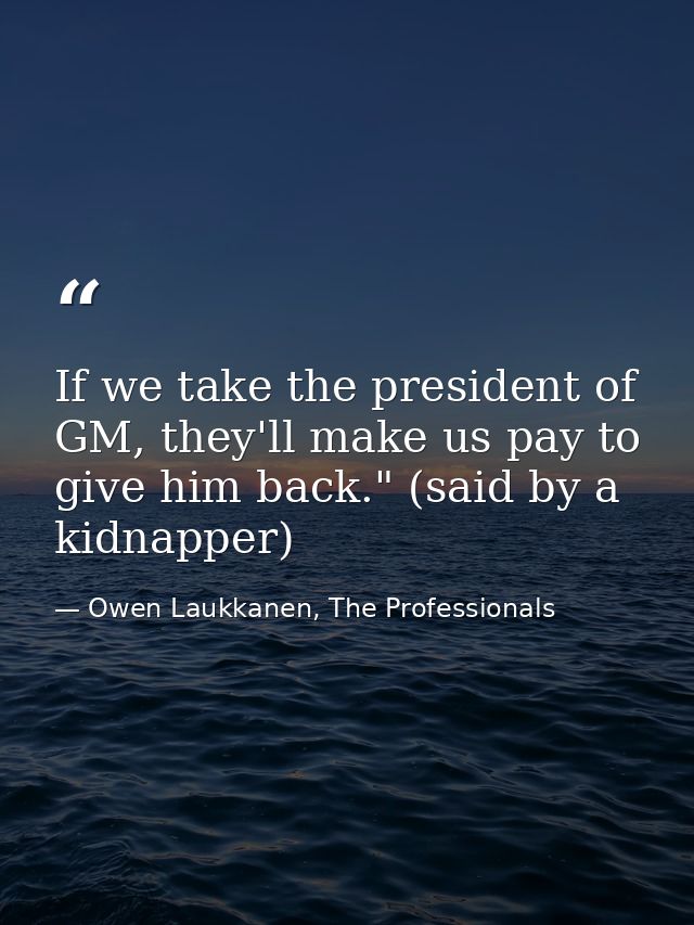 If we take the president of GM, they'll make us pay to give him back." (said by a kidnapper) — Owen Laukkanen, The Professionals