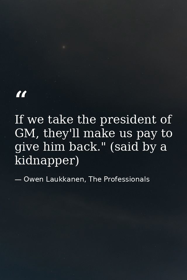 If we take the president of GM, they'll make us pay to give him back." (said by a kidnapper) — Owen Laukkanen, The Professionals