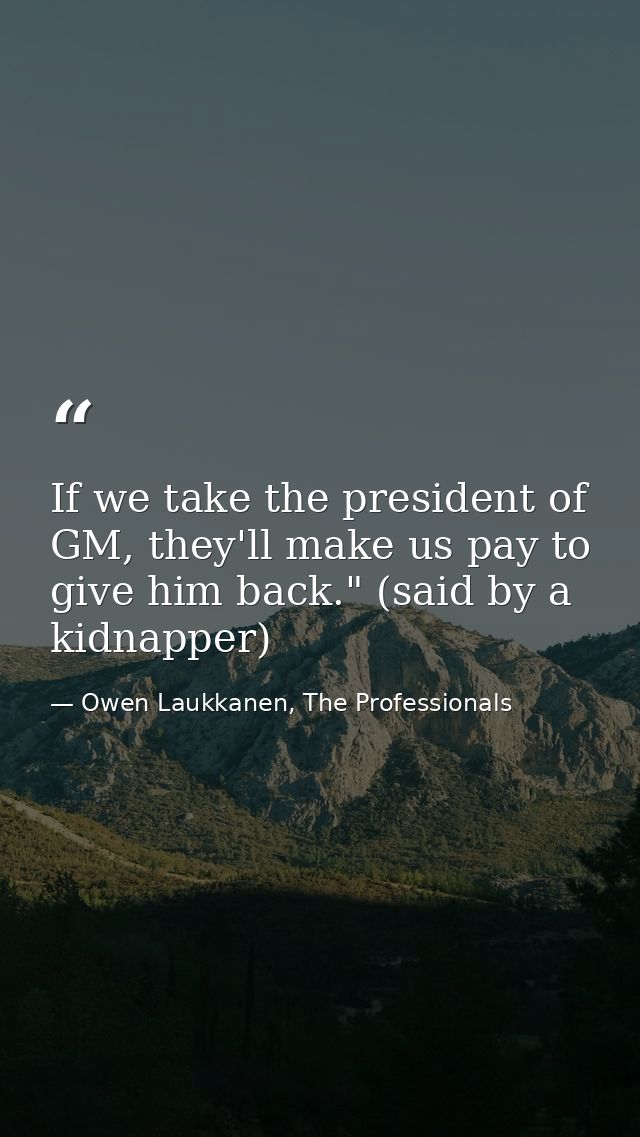 If we take the president of GM, they'll make us pay to give him back." (said by a kidnapper) — Owen Laukkanen, The Professionals