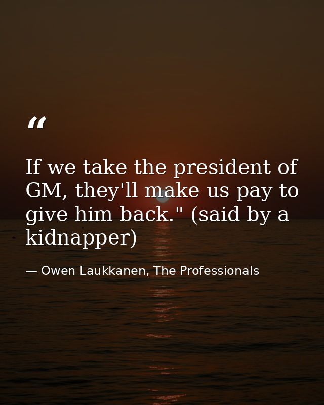 If we take the president of GM, they'll make us pay to give him back." (said by a kidnapper) — Owen Laukkanen, The Professionals