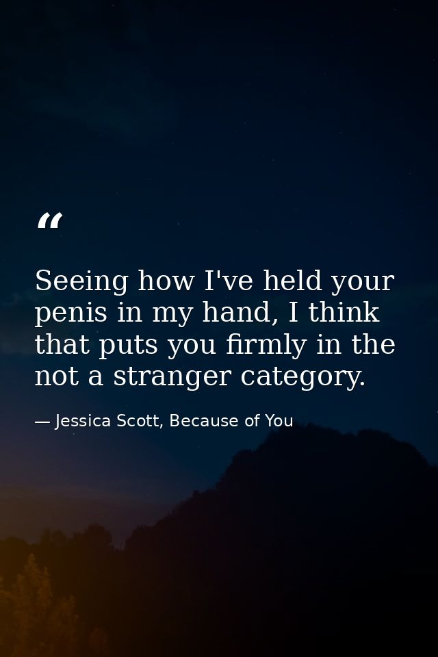Seeing how I've held your penis in my hand, I think that puts you firmly in the not a stranger category. — Jessica Scott, Because of You