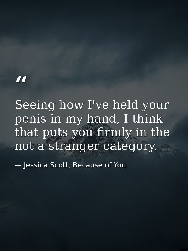 Seeing how I've held your penis in my hand, I think that puts you firmly in the not a stranger category. — Jessica Scott, Because of You