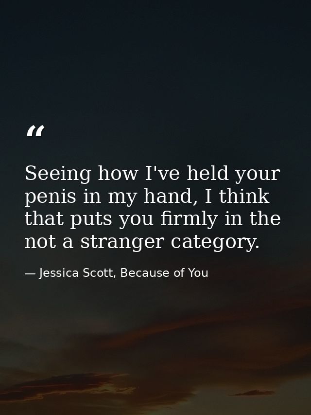 Seeing how I've held your penis in my hand, I think that puts you firmly in the not a stranger category. — Jessica Scott, Because of You