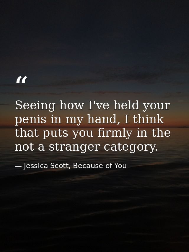Seeing how I've held your penis in my hand, I think that puts you firmly in the not a stranger category. — Jessica Scott, Because of You