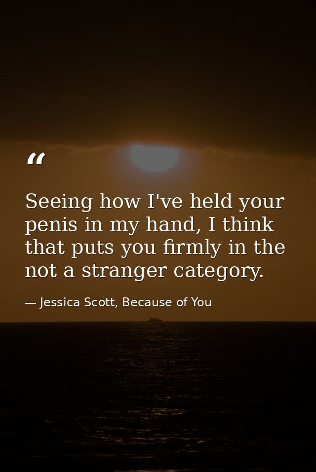 Seeing how I've held your penis in my hand, I think that puts you firmly in the not a stranger category. — Jessica Scott, Because of You
