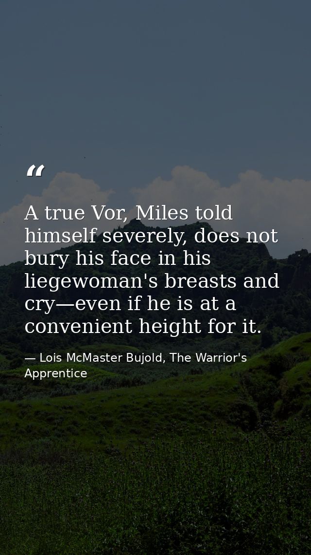 A true Vor, Miles told himself severely, does not bury his face in his liegewoman's breasts and cry—even if he is at a c — Lois McMaster Bujold, The Warrior's Apprentice
