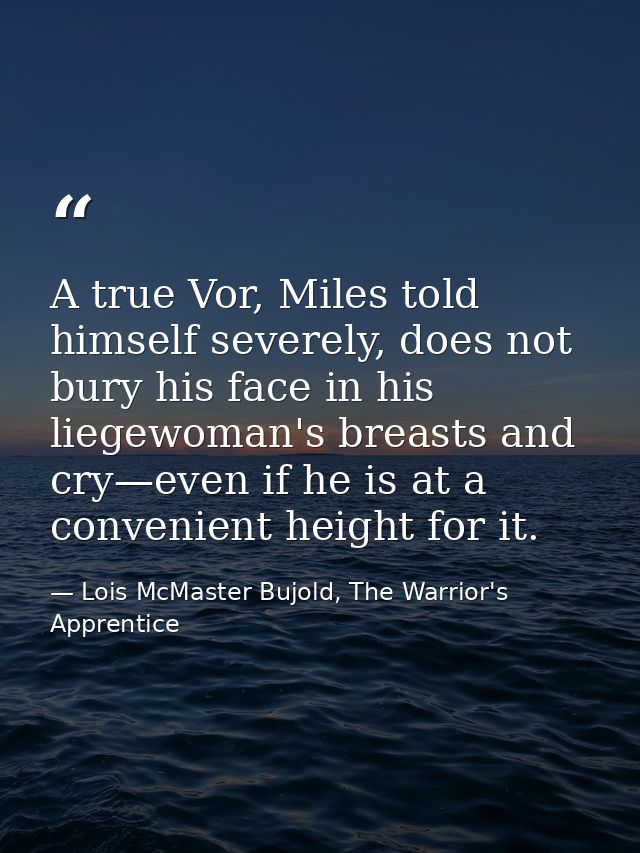 A true Vor, Miles told himself severely, does not bury his face in his liegewoman's breasts and cry—even if he is at a c — Lois McMaster Bujold, The Warrior's Apprentice
