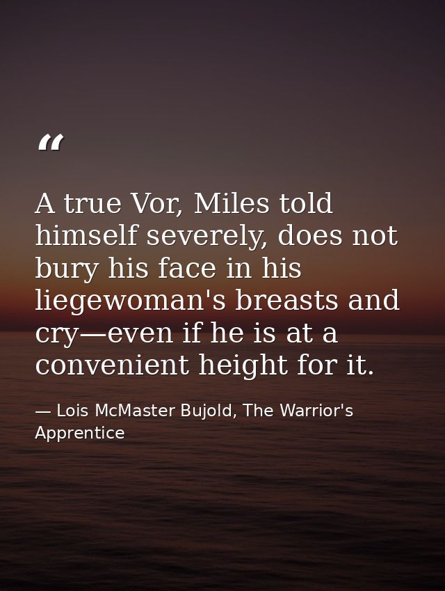 A true Vor, Miles told himself severely, does not bury his face in his liegewoman's breasts and cry—even if he is at a c — Lois McMaster Bujold, The Warrior's Apprentice