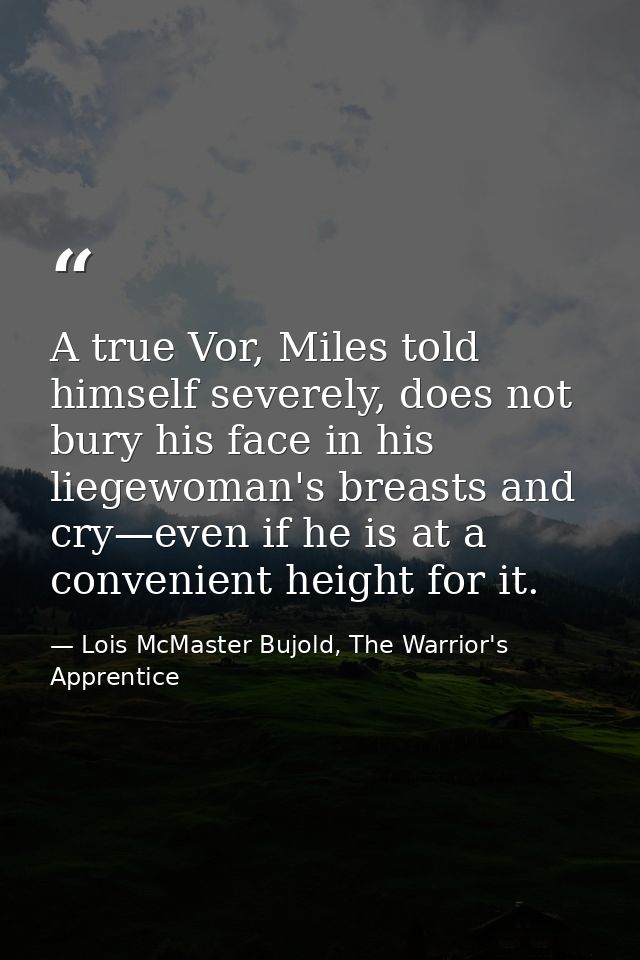 A true Vor, Miles told himself severely, does not bury his face in his liegewoman's breasts and cry—even if he is at a c — Lois McMaster Bujold, The Warrior's Apprentice